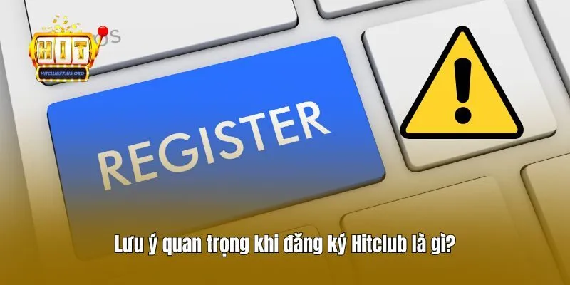 Lưu ý quan trọng khi đăng ký Hitclub là gì?